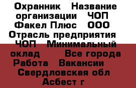 Охранник › Название организации ­ ЧОП " Факел Плюс", ООО › Отрасль предприятия ­ ЧОП › Минимальный оклад ­ 1 - Все города Работа » Вакансии   . Свердловская обл.,Асбест г.